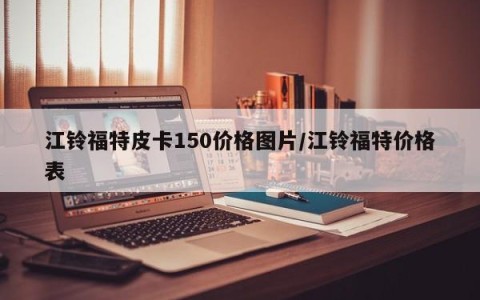 江铃福特皮卡150价格图片/江铃福特价格表
